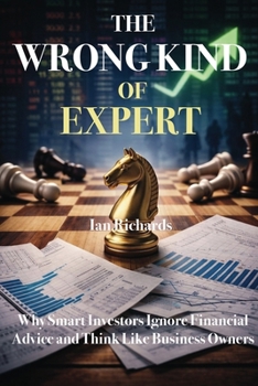 The Wrong Kind of Expert: Why Smart Investors Ignore Financial Advice and Think Like Business Owners