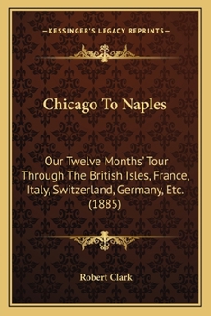 Paperback Chicago To Naples: Our Twelve Months' Tour Through The British Isles, France, Italy, Switzerland, Germany, Etc. (1885) Book