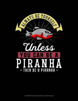 Paperback Always Be Yourself Unless You Can Be a Piranha Then Be a Piranha: Composition Notebook: Wide Ruled Book