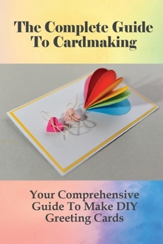 Paperback The Complete Guide To Cardmaking: Your Comprehensive Guide To Make DIY Greeting Cards: Card Making Tips And Tricks For Beginners Book