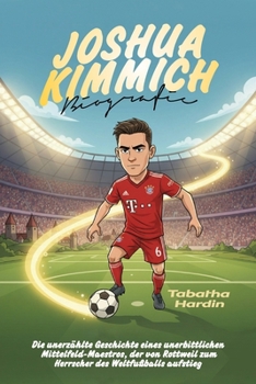 Paperback Joshua Kimmich Biografie: Die unerzählte Geschichte eines unerbittlichen Mittelfeld-Maestros, der von Rottweil zum Herrscher des Weltfußballs aufstieg [German] Book