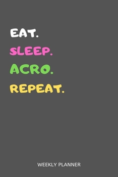 Eat Sleep Acro Repeat Weekly Planner : Acro Dancer Weekly Planner Includes Daily to Do Planner and Monthly Overview