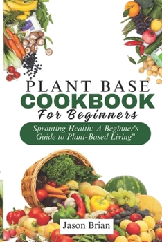 Paperback Plant Based Cookbook for Beginners: Sprouting Health: A Beginner's Guide to Plant-Based Living Book