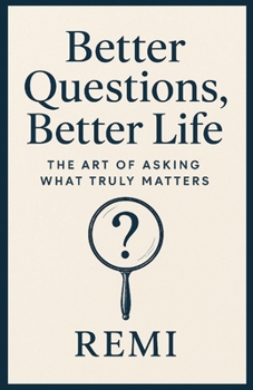 Better Questions Better Life: The Art Of Asking What Truly Matters