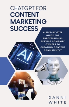 Paperback ChatGPT for Content Marketing Success: A Step-by-Step Guide for Professional Service Company Owners to Creating Content Consistently Book