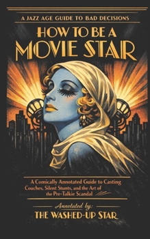 How to Be a Movie Star: A Comically Annotated Guide to Casting Couches, Silent Stunts, and the Art of the Pre-Talkie Scandal (The Jazz Age Guide to Bad Decisions)