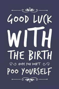 Good Luck With The Birth Hope You Don't Poo Yourself: Funny New Baby Lined Notebook Blank Writing Journal Gag Gift For A Pregnant Wife Or Girlfriend Fun and Practical Alternative To A Congratulations 