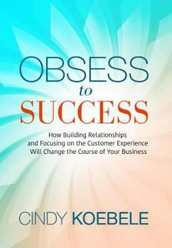 Paperback Obsess to Success: How Building Relationships and Focusing on the Customer Experience Will Change the Course of Your Business Book