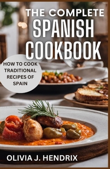 THE COMPLETE SPANISH COOKBOOK: A Guide To Traditional & Nutritional Foods and Recipes of Spain and How To Cook Them