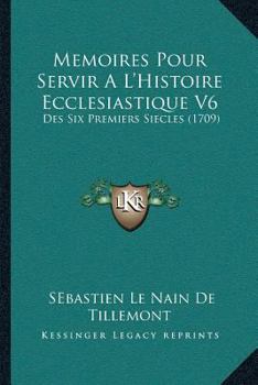 Memoires Pour Servir � l'Histoire Ecclesiastique Des Six Premiers Si�cles