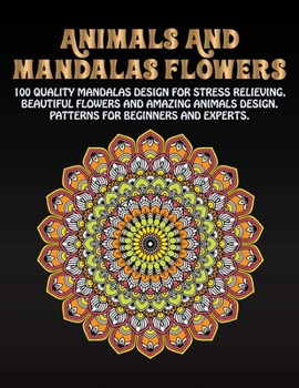 Animals And mandalas Flowers: 100 Quality Mandalas Design For Stress Relieving, Beautiful Flowers And Amazing Animals Design. Patterns For Beginners And Experts.