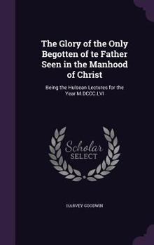 Hardcover The Glory of the Only Begotten of te Father Seen in the Manhood of Christ: Being the Hulsean Lectures for the Year M.DCCC.LVI Book