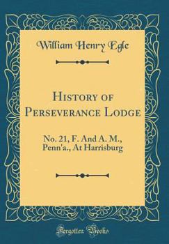 History of Perseverance Lodge: No. 21, F. And A. M., Penn'a., At Harrisburg
