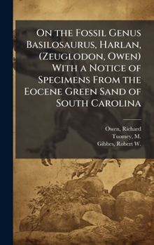 Hardcover On the Fossil Genus Basilosaurus, Harlan, (Zeuglodon, Owen) With a Notice of Specimens From the Eocene Green Sand of South Carolina Book