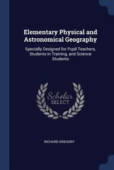 Paperback Elementary Physical and Astronomical Geography: Specially Designed for Pupil Teachers, Students in Training, and Science Students Book