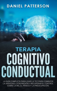 Hardcover Terapia Cognitivo-Conductual: La Guía Completa para Usar la TCC para Combatir la Ansiedad, la Depresión y Recuperar el Control sobre la Ira, el Páni Book