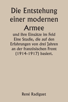 Die Entstehung einer modernen Armee und ihre Einsätze im Feld Eine Studie, die auf den Erfahrungen von drei Jahren an der französischen Front (1914-19