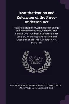 Reauthorization and Extension of the Price-Anderson ACT: Hearing Before the Committee on Energy and Natural Resources, United States Senate, One Hundredth Congress, First Session, on the Reauthorizati