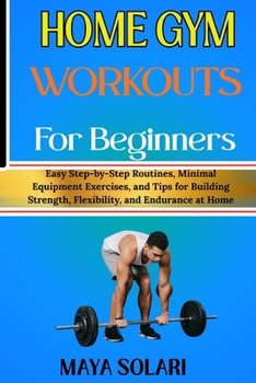 Paperback Home Gym Workouts for Beginners: Easy Step-by-Step Routines, Minimal Equipment Exercises, and Tips for Building Strength, Flexibility, and Endurance a Book