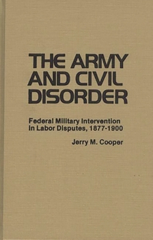 Hardcover The Army and Civil Disorder: Federal Military Intervention in Labor Disputes, 1877-1900 Book