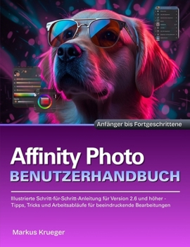 Affinity Photo Benutzerhandbuch: Illustrierte Schritt-für-Schritt-Anleitung für Version 2.6 und höher - Tipps, Tricks und Arbeitsabläufe für ... Bearbeitungen | Anfänger bis Fortgeschrittene