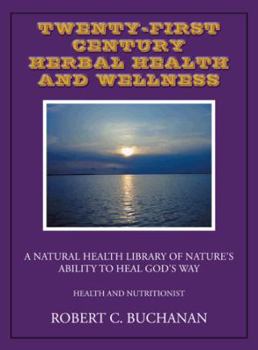 Twenty-First-Century Herbal Health and Wellness: A Natural Health Library of Nature's Ability to Heal God's Way