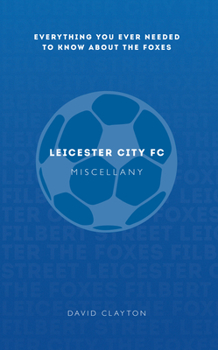 Leicester City FC Miscellany: Everything You Ever Needed to Know About The Foxes