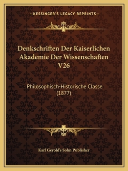 Denkschriften Der Kaiserlichen Akademie Der Wissenschaften V26: Philosophisch-Historische Classe (1877)