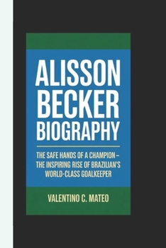 Paperback Alisson Becker Biography: The Safe Hands of a Champio -The Inspiring Rise of Brazil's World-Class Goalkeeper Book