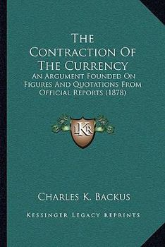 Paperback The Contraction Of The Currency: An Argument Founded On Figures And Quotations From Official Reports (1878) Book