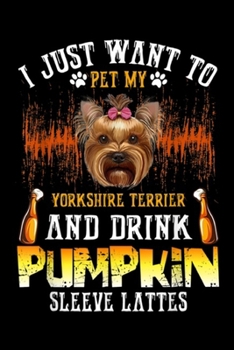 Paperback I Just Want To Pet My Yorkshire Terrier And Drink Pumpkin sleeve lattes: Just Want To Pet My Yorkshire Terrier And Drink Pumpkin Journal/Notebook Blan Book