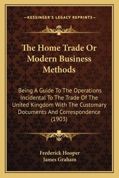 Paperback The Home Trade Or Modern Business Methods: Being A Guide To The Operations Incidental To The Trade Of The United Kingdom With The Customary Documents Book