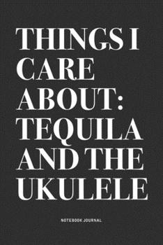 Things I Care About: Tequila And The Ukulele: A 6x9 Inch Diary Notebook Journal With A Bold Text Font Slogan On A Matte Cover and 120 Blank Lined Pages Makes A Great Alternative To A Card