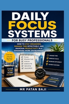 Daily Focus Systems for Busy Professionals: How to Stay Organized, Manage Time Effectively, and Maintain Productivity in a Demanding Work Environment