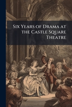 Six Years of Drama at the Castle Square Theatre: With Portraits of the Members of the Company and Complete Programs of All Plays Produced, May 3, 1897-May 3, 1903