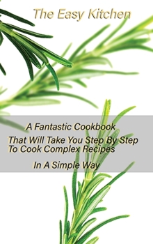 The Easy Kitchen: A Fantastic Cookbook That Will Take You Step By Step To Cook Complex Recipes In A Simple Way