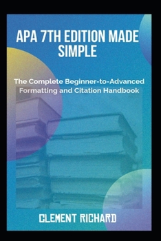 APA 7th Edition Made Simple: The Complete Beginner-to-Advanced Formatting and Citation Handbook