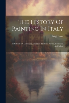 Paperback The History Of Painting In Italy: The Schools Of Lombardy, Mantua, Modena, Parma, Cremona, And Milan Book