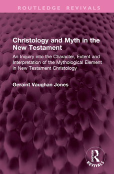 Christology and Myth in the New Testament: An Inquiry into the Character, Extent and Interpretation of the Mythological Element in New Testament Christology (Routledge Revivals)