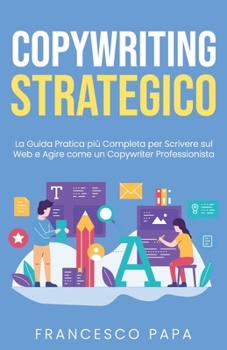 Copywriting Strategico: La Guida Pratica pi� Completa per Scrivere sul Web e Agire come un Copywriter Professionista