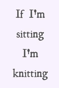 Paperback If I'm sitting I'm knitting: novelty knitting notebook 6"x9" Book