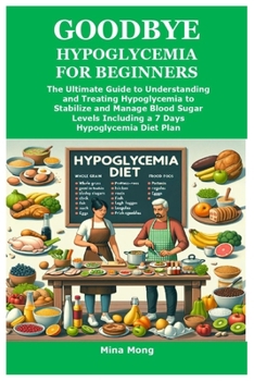 GOODBYE HYPOGLYCEMIA FOR BEGINNERS: The Ultimate Guide to Understanding and Treating Hypoglycemia to Stabilize and Manage Blood Sugar Levels Including a 7 Days Hypoglycemia Diet Plan