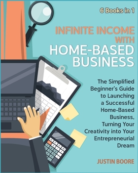 Infinite Income with Home-Based Business [6 Books in 1]: The Simplified Beginner's Guide to Launching a Successful Home-Based Business, Turning Your Creativity into Your Entrepreneurial Dream