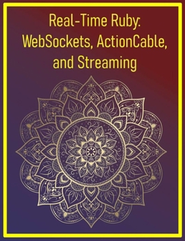 Real-Time Ruby: WebSockets, ActionCable, and Streaming: Implementing Live Updates, Chat, and Event-Driven Features in Web Apps