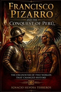 FRANCISCO PIZARRO AND THE CONQUEST OF PERU: The Encounter of Two Worlds that Changed History