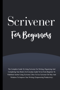 Paperback Scrivener For Beginners: The Complete Guide To Using Scrivener For Writing, Organizing And Completing Your Book (Empowering Productivity) Book