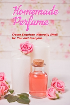 Paperback Homemade Perfume: Create Exquisite, Naturally Smell for You and Everyone: Gift Ideas for Holiday Book