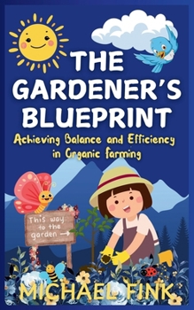 The Gardener’s Blueprint: Achieving Balance and Efficiency in Organic Farming: A Step-by-Step Guide to Cultivating Resilient, Abundant Gardens with a Focus on Balance