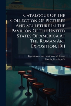 Catalogue Of The Collection Of Pictures And Sculpture In The Pavilion Of The United States Of America At The Roman Art Exposition, 1911