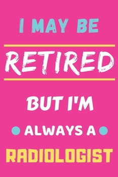 I May Be Retired But I'm Always A Radiologist: lined notebook,funny retired Radiologist gift